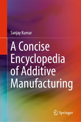 A Concise Encyclopedia of Additive Manufacturing by Kumar, Sanjay