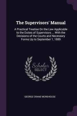 The Supervisors' Manual: A Practical Treatise On the Law Applicable to the Duties of Supervisors ... With the Decisions of the Courts and Neces by Morehouse, George Crane
