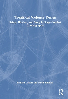 Theatrical Violence Design: Safety, Illusion, and Story in Stage Combat Choreography by Gilbert, Richard