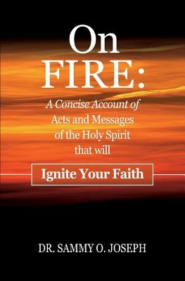 On FIRE: A Concise Account of Acts and Messages of the Holy Spirit that will Ignite Your Faith by Joseph, Sammy O.