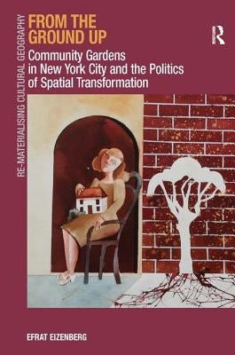 From the Ground Up: Community Gardens in New York City and the Politics of Spatial Transformation. Efrat Eizenberg by Eizenberg, Efrat