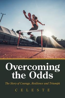 Overcoming the Odds: The Story of Courage, Resilience and Triumph by Celeste
