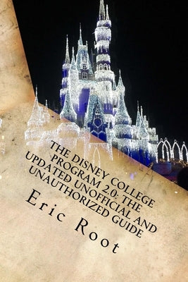 The Disney College Program 2.0: The Updated Unofficial and Unauthorized Guide by Root, Eric