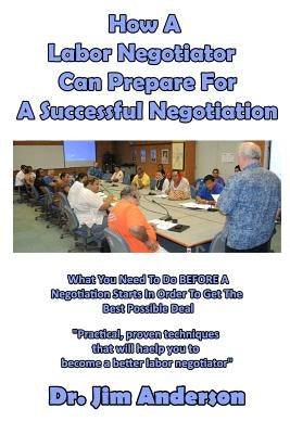 How A Labor Negotiator Can Prepare For A Successful Negotiation: What You Need To Do BEFORE A Negotiation Starts In Order To Get The Best Possible Out by Anderson, Jim