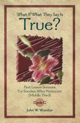What If What They Say Is True?: First Lesson Sermons for Sundays After Pentecost (Middle Third) Cycle C by Wurster, John W.