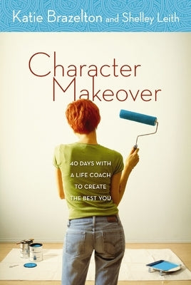 Character Makeover: 40 Days with a Life Coach to Create the Best You by Brazelton, Katherine
