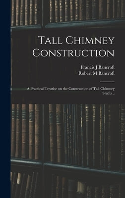 Tall Chimney Construction; a Practical Treatise on the Construction of Tall Chimney Shafts .. by Bancroft, Robert M.