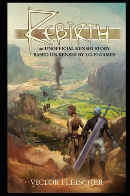 Rebirth: an UNOFFICIAL KENSHI STORY BASED ON KENSHI BY LO-FI GAMES by Fleischer, Victor