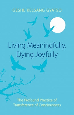 Living Meaningfully, Dying Joyfully: The Profound Practice of Transference of Consciousness by Gyatso, Geshe Kelsang