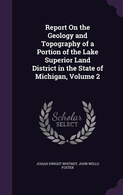 Report On the Geology and Topography of a Portion of the Lake Superior Land District in the State of Michigan, Volume 2 by Whitney, Josiah Dwight