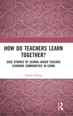 How Do Teachers Learn Together?: Case Studies of School-Based Teacher Learning Communities in China by Zhang, Xiaolei