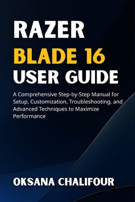Razer Blade 16 User Guide: A Comprehensive Step-by-Step Manual for Setup, Customization, Troubleshooting, and Advanced Techniques to Maximize Performa by Chalifour, Oksana