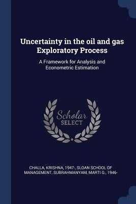 Uncertainty in the oil and gas Exploratory Process: A Framework for Analysis and Econometric Estimation by Challa, Krishna