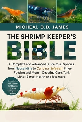 The Shrimp Keeper's Bible: A Complete and Advanced Guide to all Species from Neocaridina to Caridina, Sulawesi, Filter-Feeding and More - Covering Car by O. D. James, Micheal