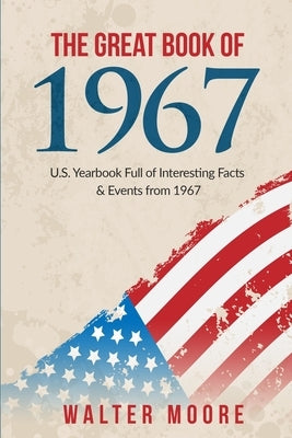 The Great Book of 1967: U.S. Yearbook Full of Interesting Facts & Events from 1967 - Unique Birthday Gift or 1967 Anniversary Gift! by Moore, Walter