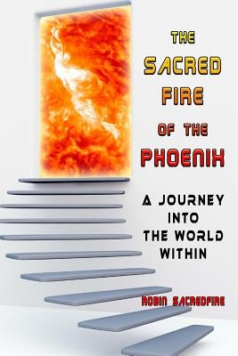 The Sacred Fire of the Phoenix: A Journey into the World Within by Sacredfire, Robin