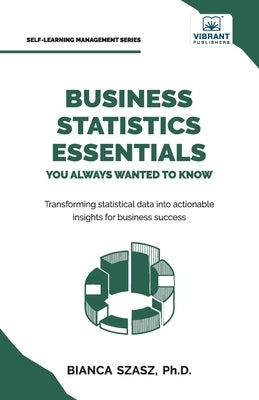 Business Statistics Essentials You Always Wanted to Know: Master Data Analysis, Regression, Probability, Hypothesis Testing & Decision Making for Busi by Szasz, Bianca