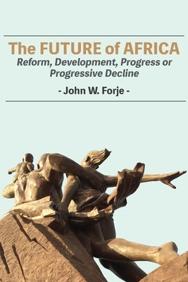 The Future of Africa: Reform, Development, Progress or Progressive Decline by Forje, John W.