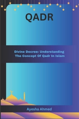 Qadr: Divine Decree: Understanding The Concept of Qadr in Islam by Ahmed, Ayesha