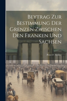 Beytrag Zur Bestimmung Der Grenzen Zwischen Den Franken Und Sachsen by Müller, Peter F.