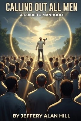 Calling Out All Men: A Guide To Manhood by Hill, Jeffery Alan