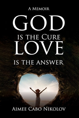 God is the Cure, Love is the Answer: A Memoir by Nikolov, Aimee Cabo