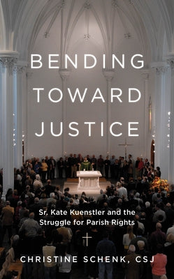 Bending Toward Justice: Sr. Kate Kuenstler and the Struggle for Parish Rights by Schenk, Christine