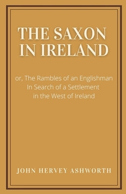 The Saxon in Ireland: or, The Englishman in Search of a Settlement in the West of Ireland by Ashworth, John Hervey