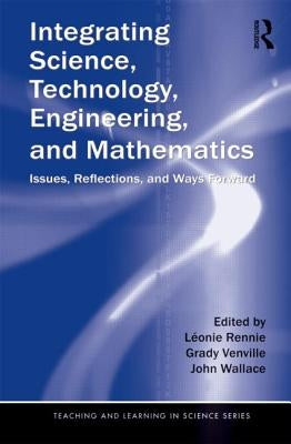 Integrating Science, Technology, Engineering, and Mathematics: Issues, Reflections, and Ways Forward by Rennie, Léonie