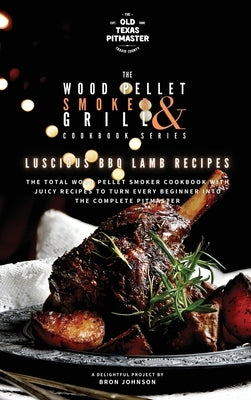 The Wood Pellet Smoker and Grill Cookbook: Luscious BBQ Lamb Recipes by The Old Texas Pitmaster