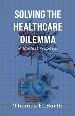 Solving the Healthcare Dilemma - 2026, A Modest Proposal by Barth, Thomas E.