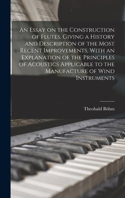 An Essay on the Construction of Flutes, Giving a History and Description of the Most Recent Improvements, With an Explanation of the Principles of Aco by 1794-1881, Böhm Theobald