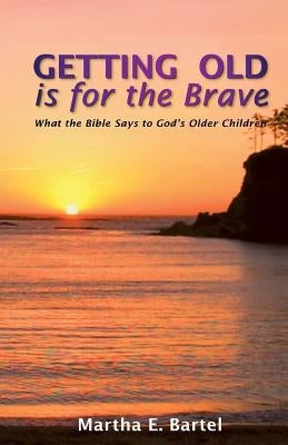 Getting Old Is for the Brave: What the Bible Says to God's Older Children by Bartel, Martha E.