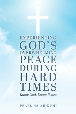 Experiencing God's Overwhelming Peace During Hard Times: Know God, Know Peace by Nsiah-Kumi, Pearl