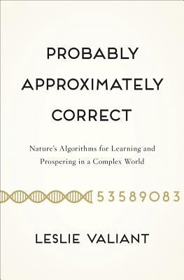 Probably Approximately Correct: Nature's Algorithms for Learning and Prospering in a Complex World by Valiant, Leslie