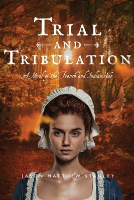 Trial and Tribulation: A Novel of the French and Indian War by Stanley, Jason Matthew