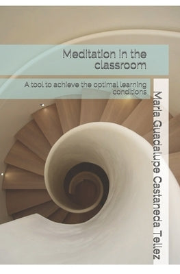 Meditation in the classroom: A tool to achieve the optimal learning conditions by Castaneda Tellez, Maria Guadalupe
