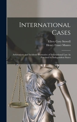 International Cases: Arbitrations and Incidents Illustrative of International Law As Practised by Independent States by Stowell, Ellery Cory