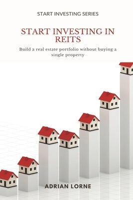 Start Investing in REITs: Build a real estate portfolio without buying a single property by Lorne, Adrian
