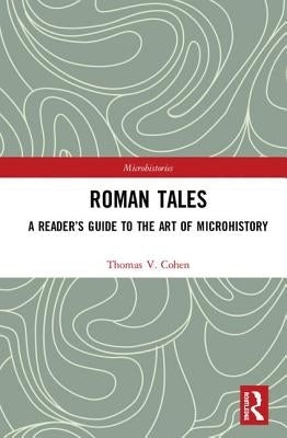 Roman Tales: A Reader's Guide to the Art of Microhistory by Cohen, Thomas V.