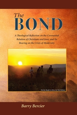 The Bond: A Theological Reflection on the Covenantal Relation of Christians and Jews, and Its Bearing on the Crisis of Modernity by Bercier, Barry