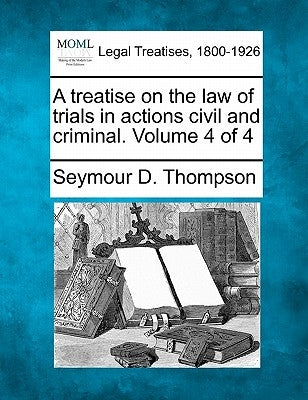 A treatise on the law of trials in actions civil and criminal. Volume 4 of 4 by Thompson, Seymour D.