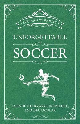 Unforgettable Soccer: Tales of the Bizarre, Incredible, and Spectacular by Wernicke, Luciano