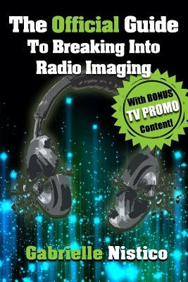 The Official Guide To Breaking Into Radio Imaging: A Complete "How-To" To Get You Started In The Imaging/Promo World by Nistico, Gabrielle