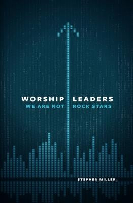 Worship Leaders: We Are Not Rock Stars by Miller, Stephen