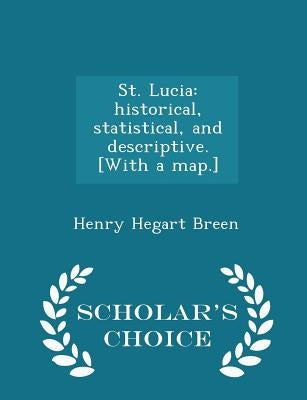 St. Lucia: Historical, Statistical, and Descriptive. [with a Map.] - Scholar's Choice Edition by Breen, Henry Hegart