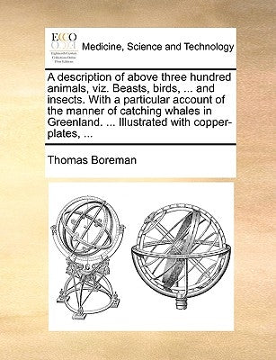 A Description of Above Three Hundred Animals, Viz. Beasts, Birds, ... and Insects. with a Particular Account of the Manner of Catching Whales in Green by Boreman, Thomas