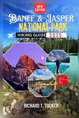 Banff and Jasper National Park Hiking Guide 2025: Easy to Epic Hikes, Wildlife Spots, and Local Secrets for Canada's Top National Parks by Tucker, Richard T.