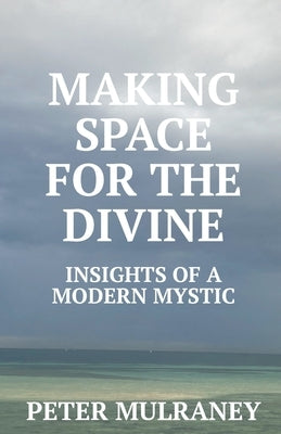 Making Space for the Divine: Insights of a modern mystic by Mulraney, Peter
