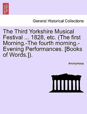 The Third Yorkshire Musical Festival ... 1828, Etc. (the First Morning.-The Fourth Morning.-Evening Performances. [Books of Words.]). by Anonymous